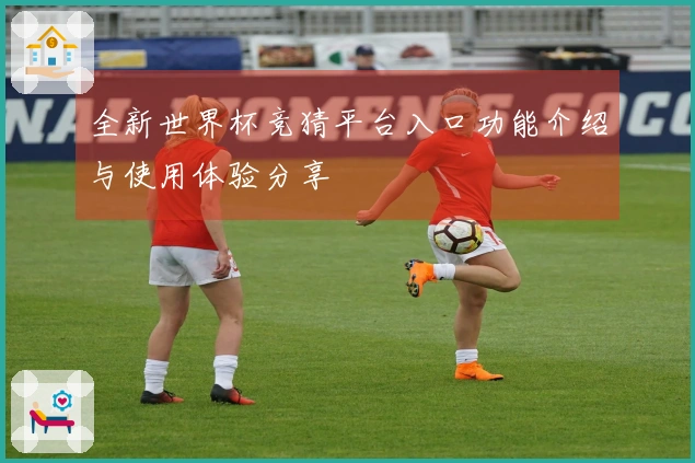 全新世界杯竞猜平台入口功能介绍与使用体验分享