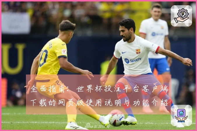 全面指南：世界杯投注平台客户端下载的网页版使用说明与功能介绍