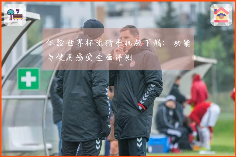 体验世界杯竞猜手机版下载：功能与使用感受全面评测