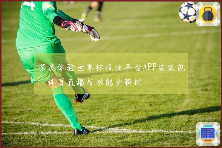 深度体验世界杯投注平台APP安装包：体育直播与功能全解析
