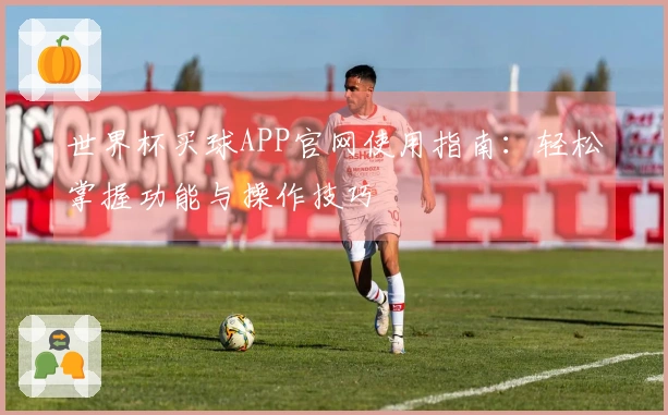 世界杯买球APP官网使用指南：轻松掌握功能与操作技巧