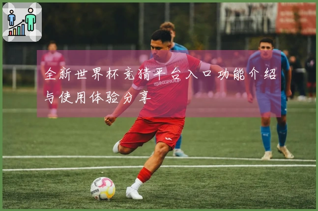 全新世界杯竞猜平台入口功能介绍与使用体验分享