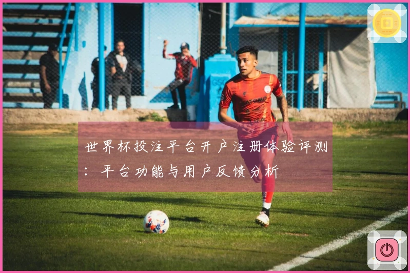 世界杯投注平台开户注册体验评测：平台功能与用户反馈分析