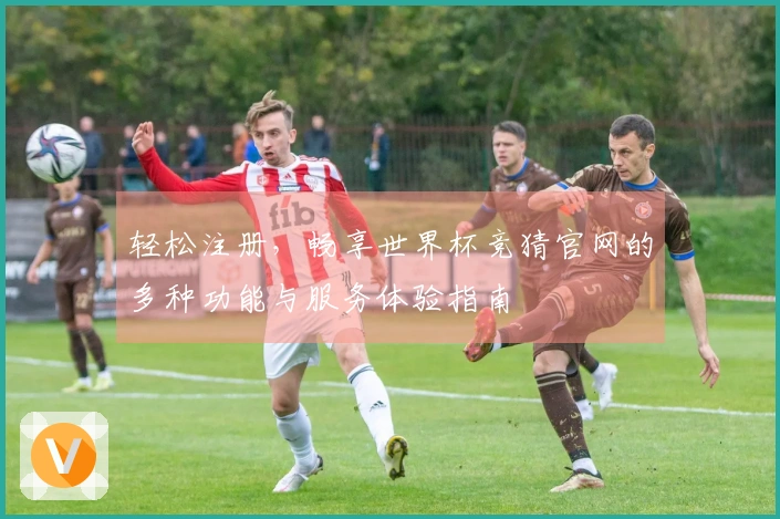 轻松注册，畅享世界杯竞猜官网的多种功能与服务体验指南