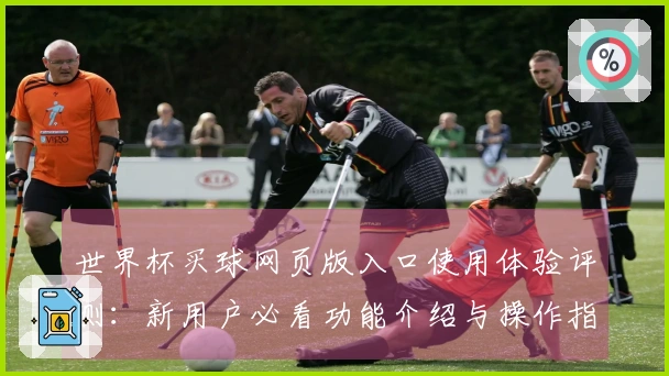 世界杯买球网页版入口使用体验评测:新用户必看功能介绍与操作指南