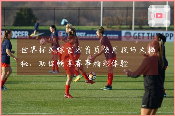 世界杯买球官方首页使用技巧大揭秘，助你畅享赛事精彩体验