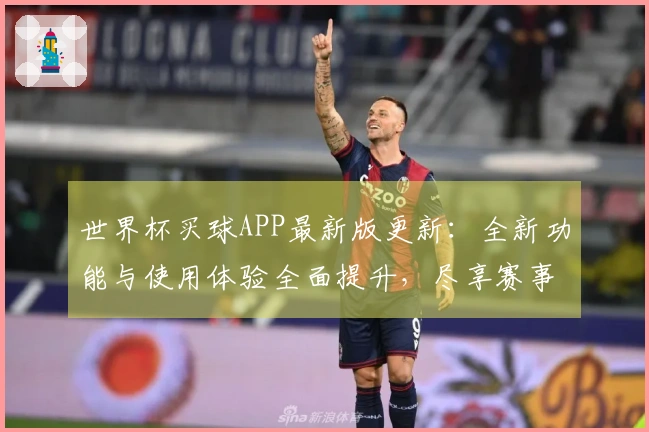 世界杯买球APP最新版更新：全新功能与使用体验全面提升，尽享赛事直播乐趣