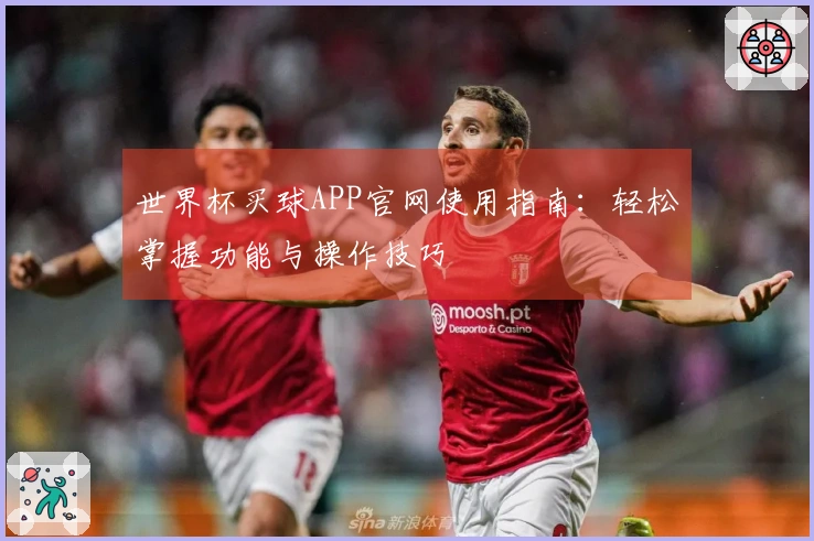 世界杯买球APP官网使用指南：轻松掌握功能与操作技巧