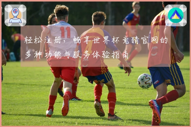 轻松注册，畅享世界杯竞猜官网的多种功能与服务体验指南