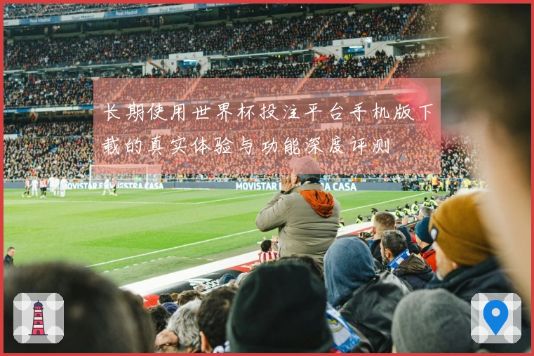 长期使用世界杯投注平台手机版下载的真实体验与功能深度评测